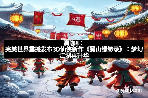 赢咖8：完美世界震撼发布3D仙侠新作《蜀山缥缈录》：梦幻江湖再升华