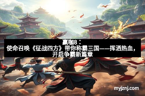 赢咖8：使命召唤《征战四方》带你称霸三国——挥洒热血，开启争霸新篇章