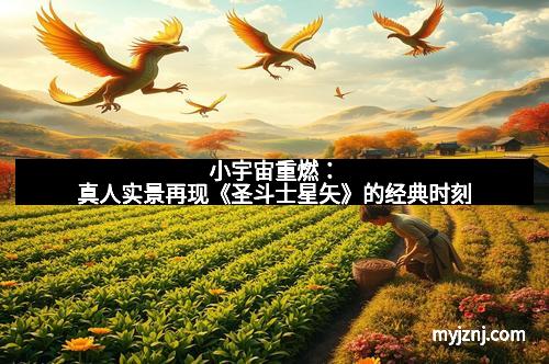 小宇宙重燃：真人实景再现《圣斗士星矢》的经典时刻